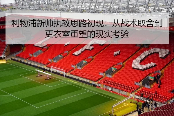 利物浦新帅执教思路初现：从战术取舍到更衣室重塑的现实考验